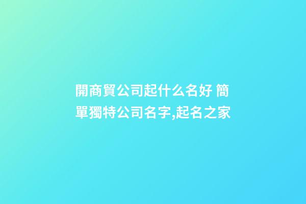 開商貿公司起什么名好 簡單獨特公司名字,起名之家-第1張-公司起名-玄機派